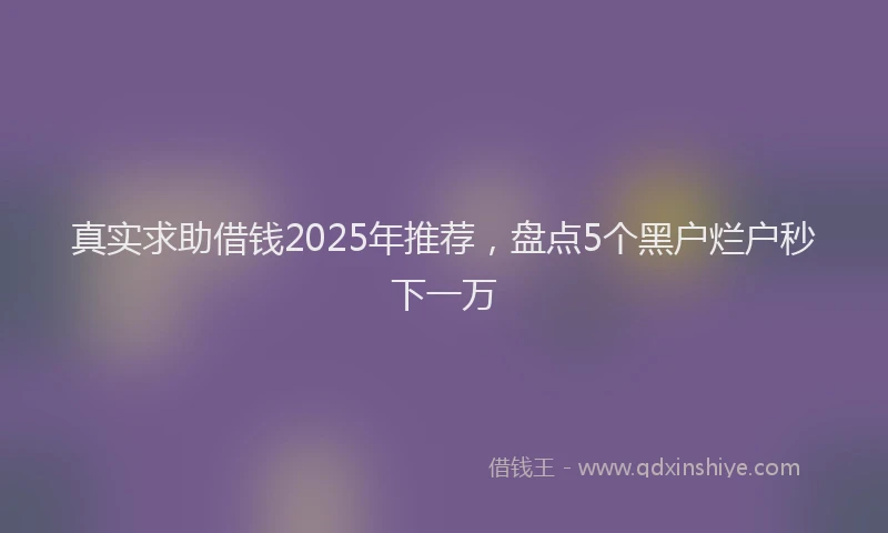 真实求助借钱2025年推荐，盘点5个黑户烂户秒下一万