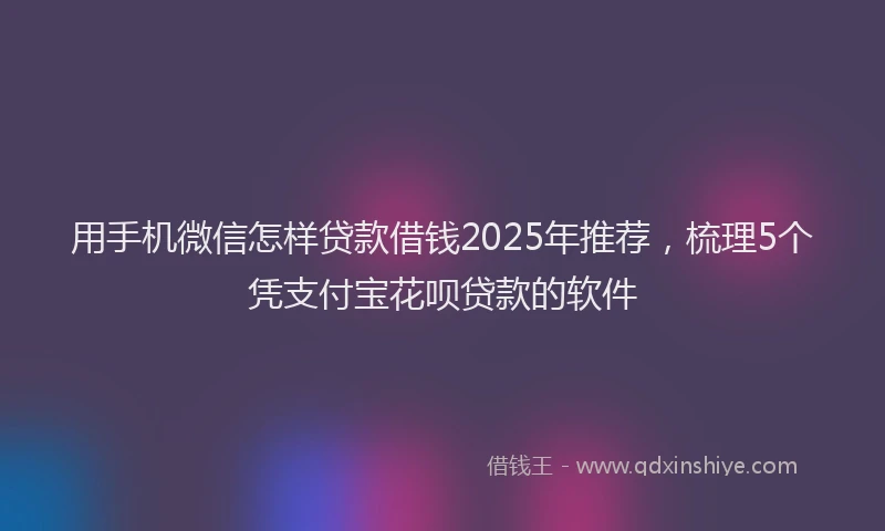 用手机微信怎样贷款借钱2025年推荐，梳理5个凭支付宝花呗贷款的软件