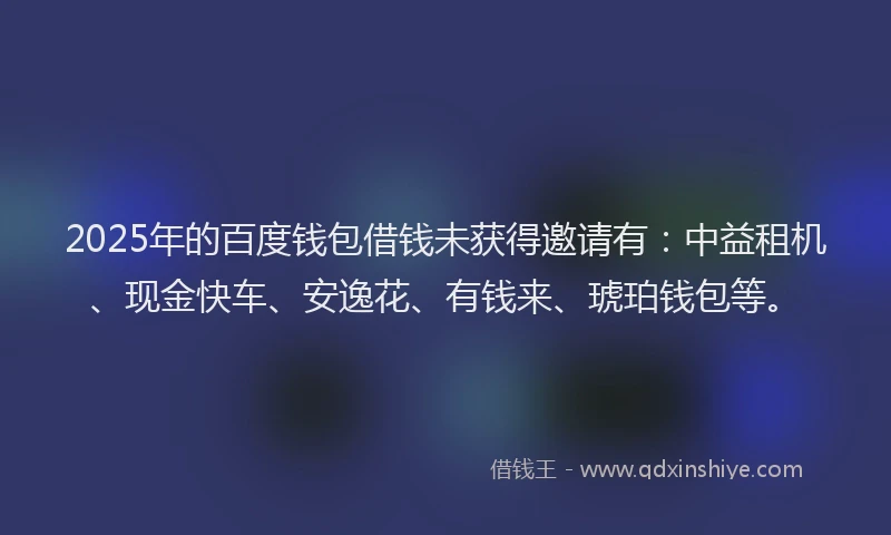 2025年的百度钱包借钱未获得邀请有：中益租机、现金快车、安逸花、有钱来、琥珀钱包等。