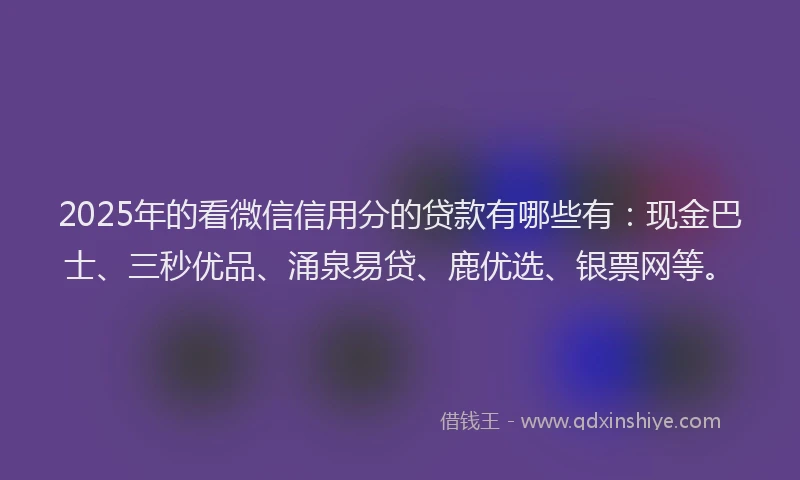 2025年的看微信信用分的贷款有哪些有：现金巴士、三秒优品、涌泉易贷、鹿优选、银票网等。