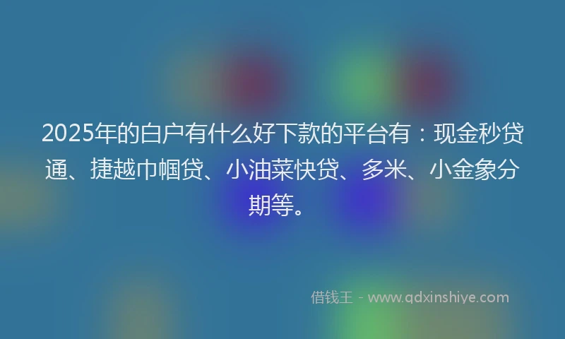 2025年的白户有什么好下款的平台有：现金秒贷通、捷越巾帼贷、小油菜快贷、多米、小金象分期等。