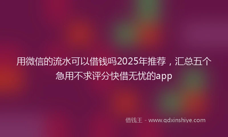 用微信的流水可以借钱吗2025年推荐，汇总五个急用不求评分快借无忧的app