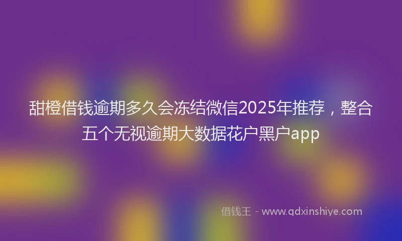 甜橙借钱逾期多久会冻结微信2025年推荐，整合五个无视逾期大数据花户黑户app