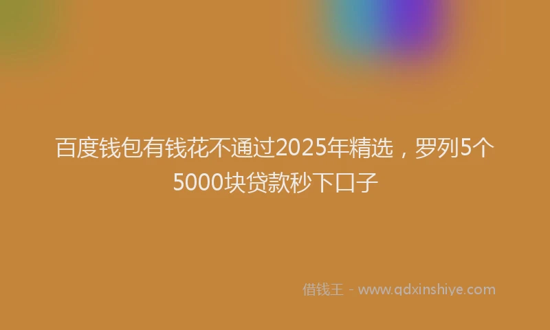 百度钱包有钱花不通过2025年精选，罗列5个5000块贷款秒下口子