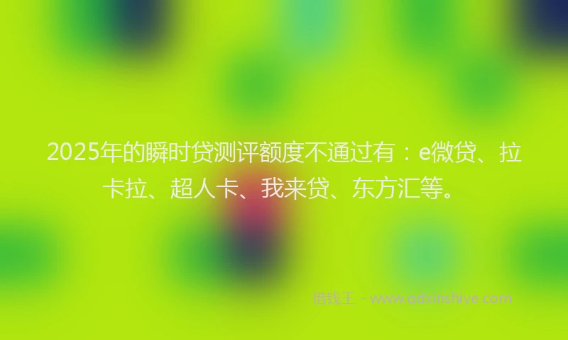 2025年的瞬时贷测评额度不通过有：e微贷、拉卡拉、超人卡、我来贷、东方汇等。