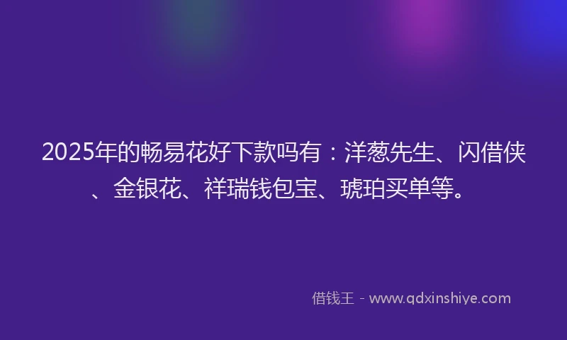 2025年的畅易花好下款吗有：洋葱先生、闪借侠、金银花、祥瑞钱包宝、琥珀买单等。