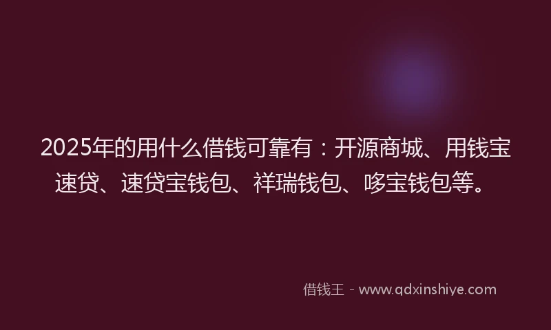 2025年的用什么借钱可靠有：开源商城、用钱宝速贷、速贷宝钱包、祥瑞钱包、哆宝钱包等。