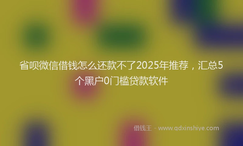 省呗微信借钱怎么还款不了2025年推荐，汇总5个黑户0门槛贷款软件
