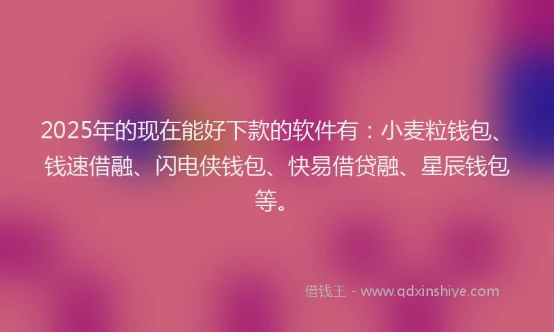 2025年的现在能好下款的软件有：小麦粒钱包、钱速借融、闪电侠钱包、快易借贷融、星辰钱包等。