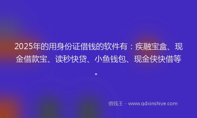 2025年的用身份证借钱的软件有：疾融宝盒、现金借款宝、读秒快贷、小鱼钱包、现金侠快借等。