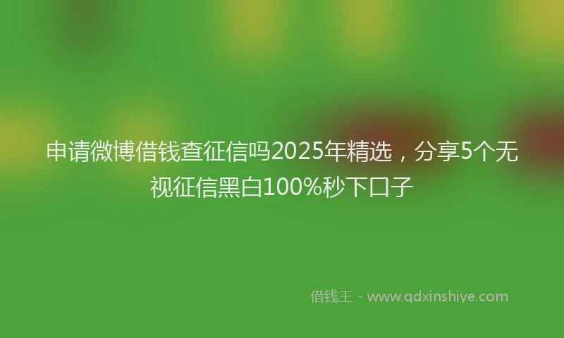 申请微博借钱查征信吗2025年精选，分享5个无视征信黑白100%秒下口子
