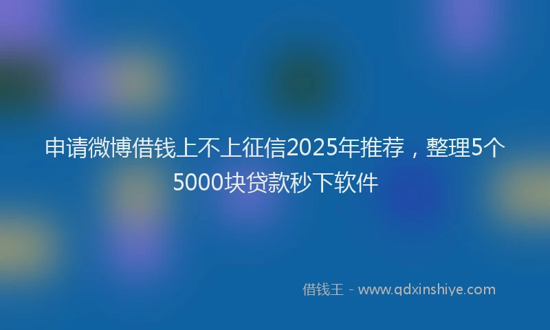 申请微博借钱上不上征信2025年推荐，整理5个5000块贷款秒下软件
