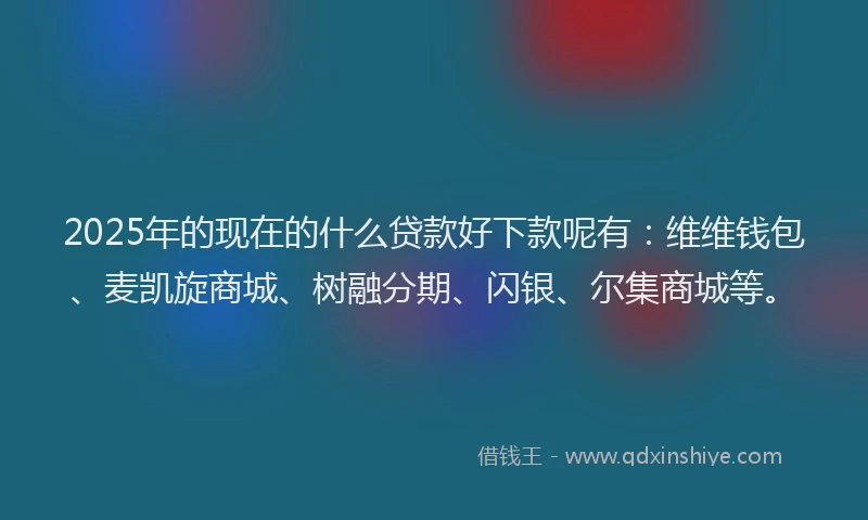 2025年的现在的什么贷款好下款呢有：维维钱包、麦凯旋商城、树融分期、闪银、尔集商城等。