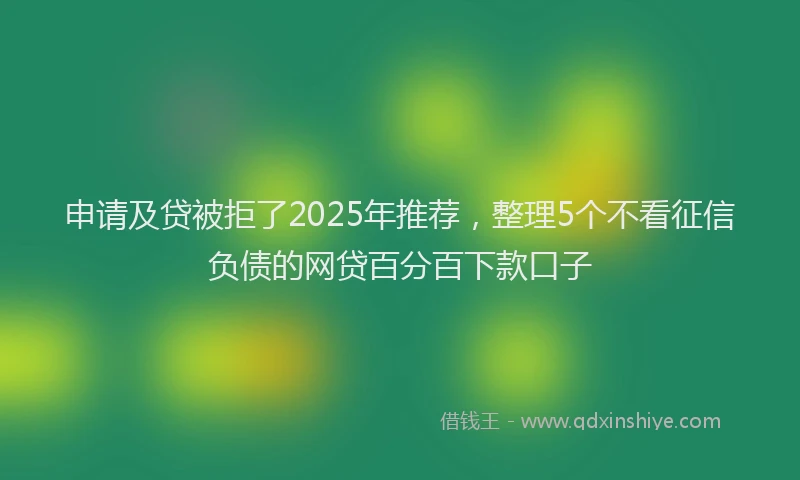 申请及贷被拒了2025年推荐，整理5个不看征信负债的网贷百分百下款口子
