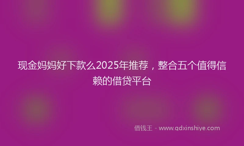 现金妈妈好下款么2025年推荐，整合五个值得信赖的借贷平台