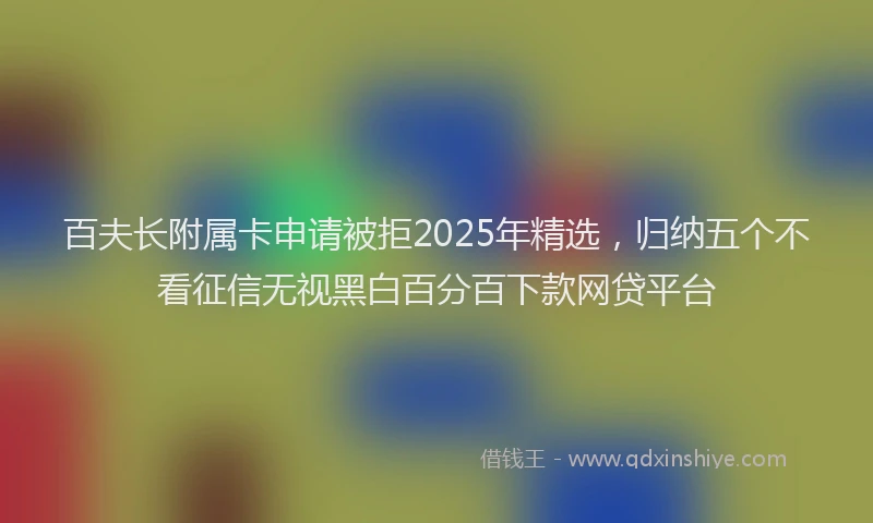 百夫长附属卡申请被拒2025年精选，归纳五个不看征信无视黑白百分百下款网贷平台