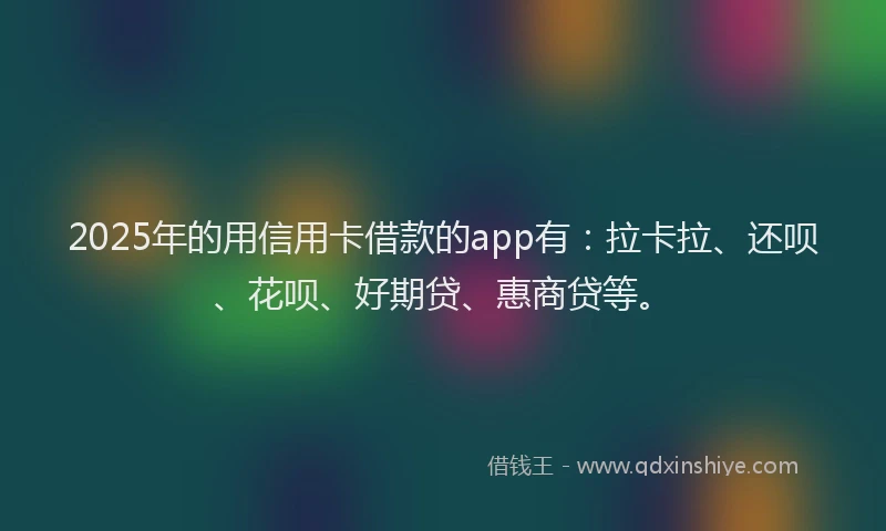 2025年的用信用卡借款的app有：拉卡拉、还呗、花呗、好期贷、惠商贷等。