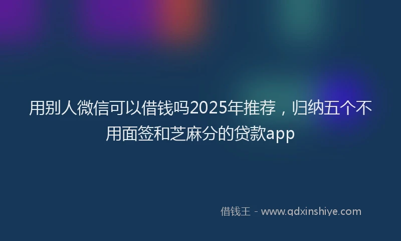 用别人微信可以借钱吗2025年推荐，归纳五个不用面签和芝麻分的贷款app