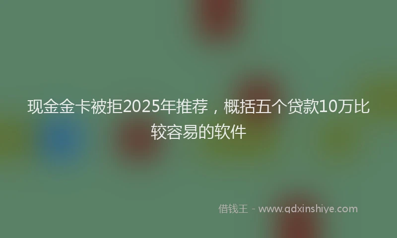 现金金卡被拒2025年推荐，概括五个贷款10万比较容易的软件
