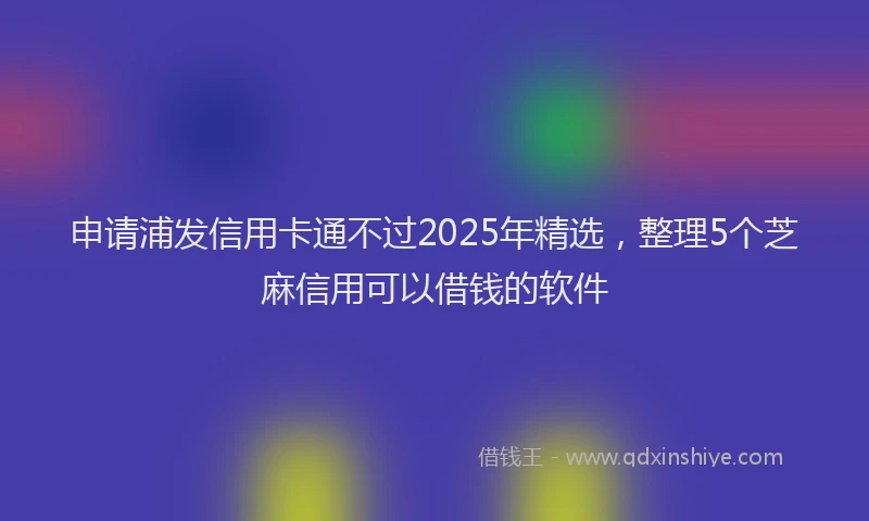 申请浦发信用卡通不过2025年精选，整理5个芝麻信用可以借钱的软件