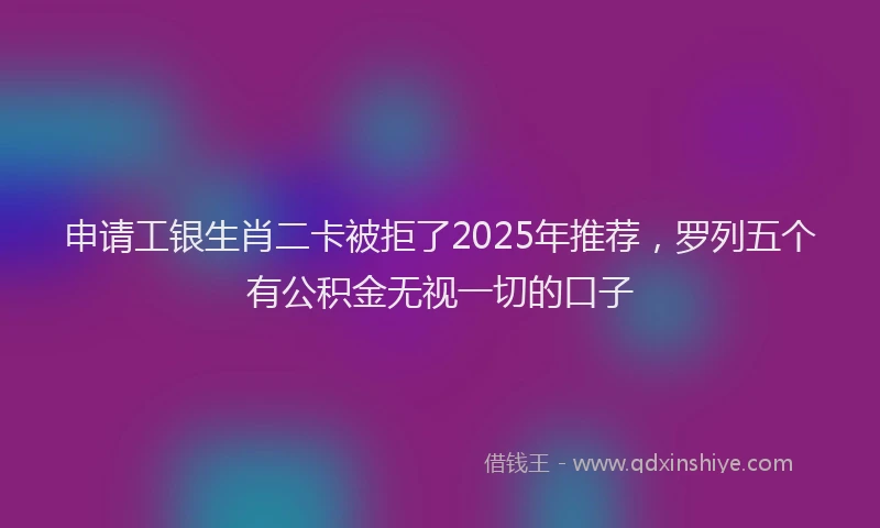 申请工银生肖二卡被拒了2025年推荐，罗列五个有公积金无视一切的口子