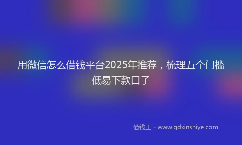用微信怎么借钱平台2025年推荐，梳理五个门槛低易下款口子
