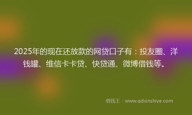 2025年的现在还放款的网贷口子有:投友圈、洋钱罐、维信卡卡贷、快贷通、微博借钱等。