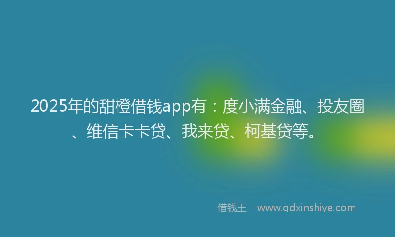 2025年的甜橙借钱app有：度小满金融、投友圈、维信卡卡贷、我来贷、柯基贷等。
