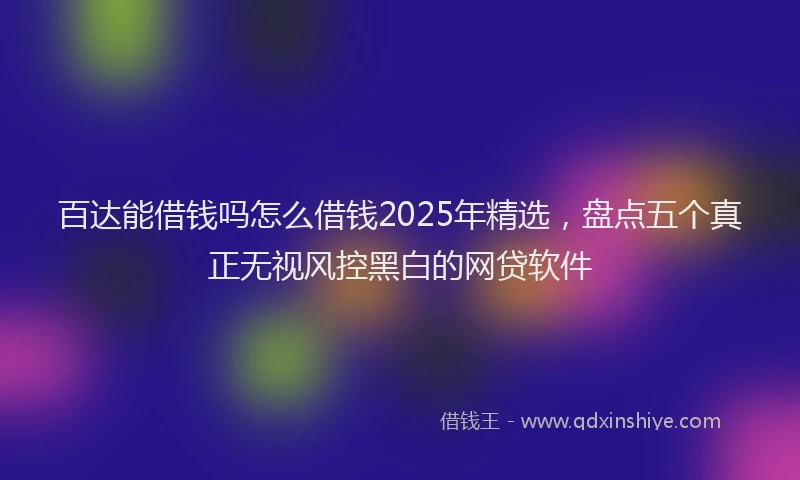 百达能借钱吗怎么借钱2025年精选，盘点五个真正无视风控黑白的网贷软件