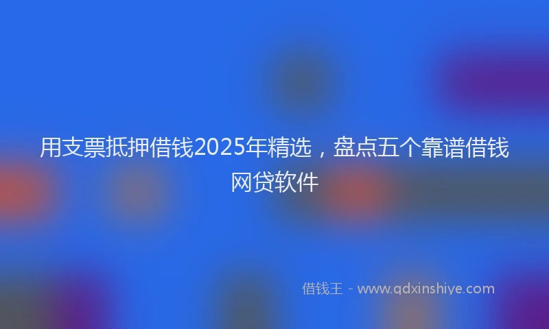 用支票抵押借钱2025年精选，盘点五个靠谱借钱网贷软件