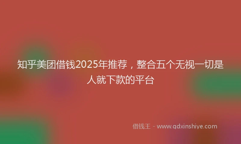 知乎美团借钱2025年推荐，整合五个无视一切是人就下款的平台