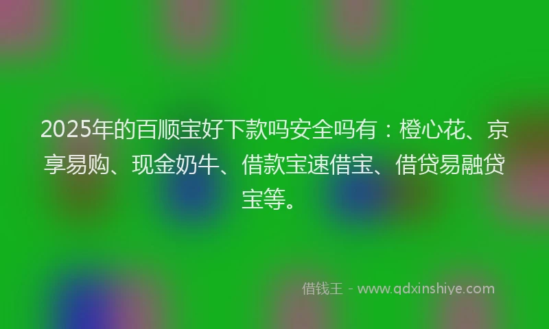 2025年的百顺宝好下款吗安全吗有：橙心花、京享易购、现金奶牛、借款宝速借宝、借贷易融贷宝等。