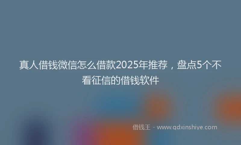 真人借钱微信怎么借款2025年推荐，盘点5个不看征信的借钱软件