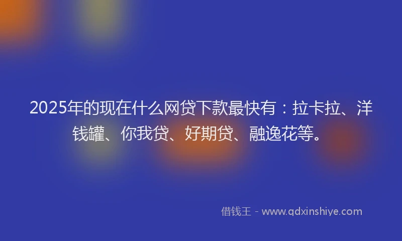 2025年的现在什么网贷下款最快有：拉卡拉、洋钱罐、你我贷、好期贷、融逸花等。