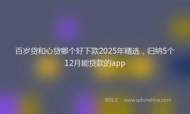 百岁贷和心贷哪个好下款2025年精选，归纳5个12月能贷款的app