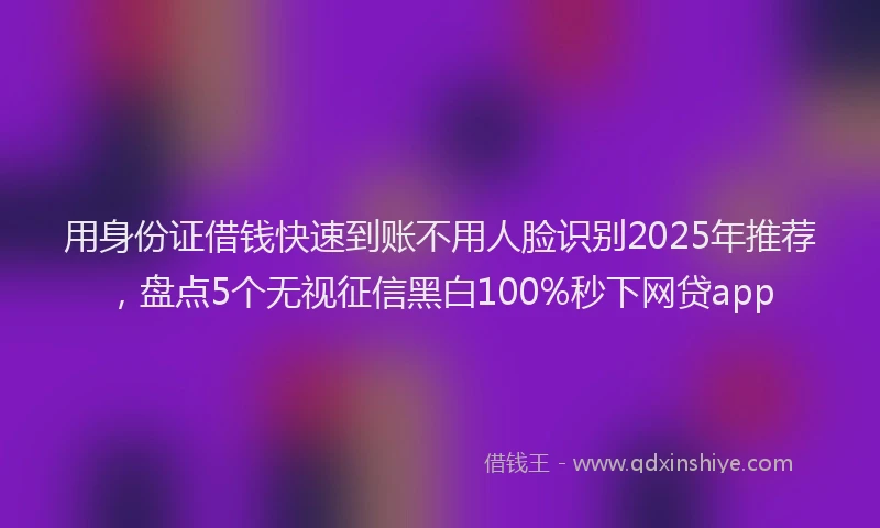 用身份证借钱快速到账不用人脸识别2025年推荐，盘点5个无视征信黑白100%秒下网贷app