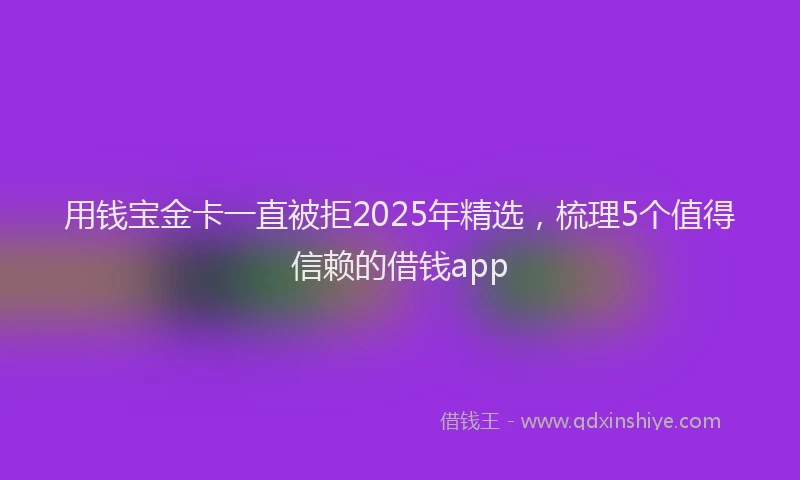 用钱宝金卡一直被拒2025年精选，梳理5个值得信赖的借钱app