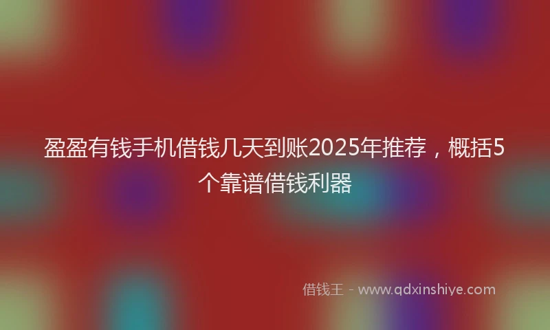 盈盈有钱手机借钱几天到账2025年推荐，概括5个靠谱借钱利器