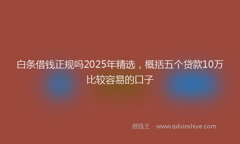 白条借钱正规吗2025年精选，概括五个贷款10万比较容易的口子