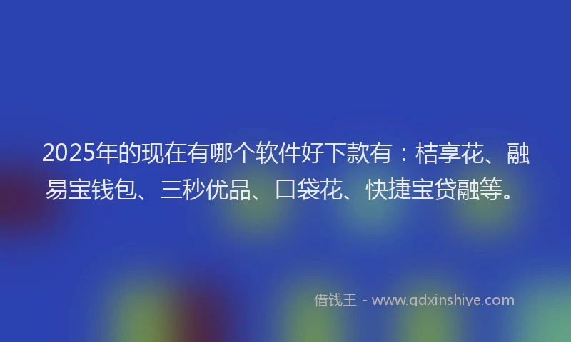 2025年的现在有哪个软件好下款有：桔享花、融易宝钱包、三秒优品、口袋花、快捷宝贷融等。