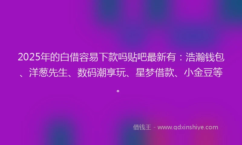 2025年的白借容易下款吗贴吧最新有：浩瀚钱包、洋葱先生、数码潮享玩、星梦借款、小金豆等。