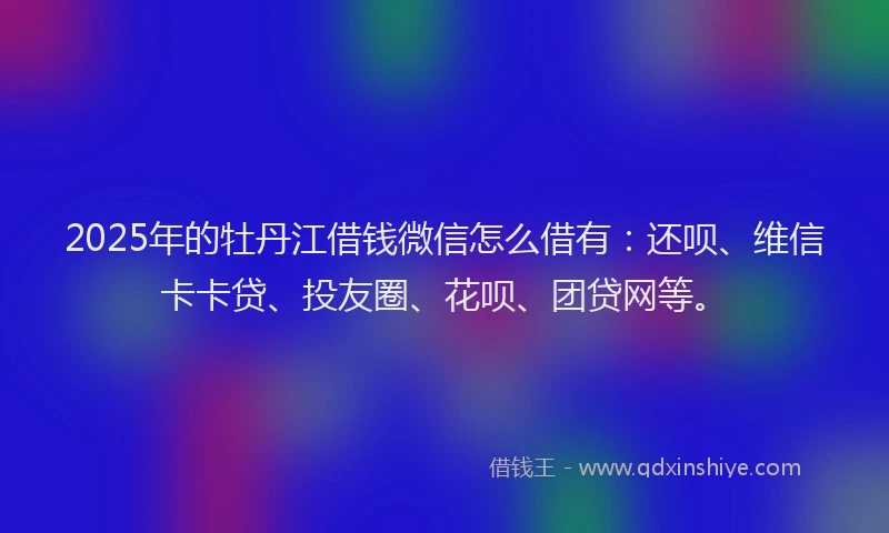 2025年的牡丹江借钱微信怎么借有：还呗、维信卡卡贷、投友圈、花呗、团贷网等。