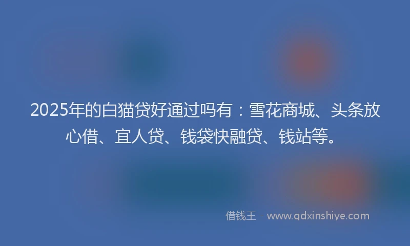 2025年的白猫贷好通过吗有：雪花商城、头条放心借、宜人贷、钱袋快融贷、钱站等。