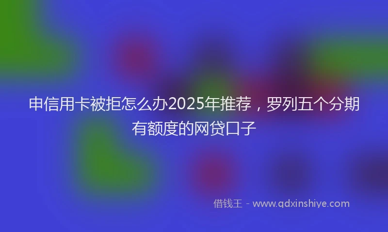 申信用卡被拒怎么办2025年推荐，罗列五个分期有额度的网贷口子
