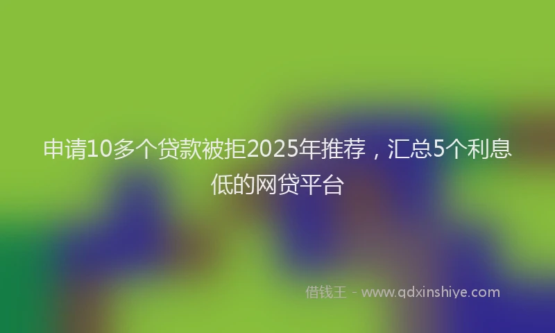 申请10多个贷款被拒2025年推荐，汇总5个利息低的网贷平台