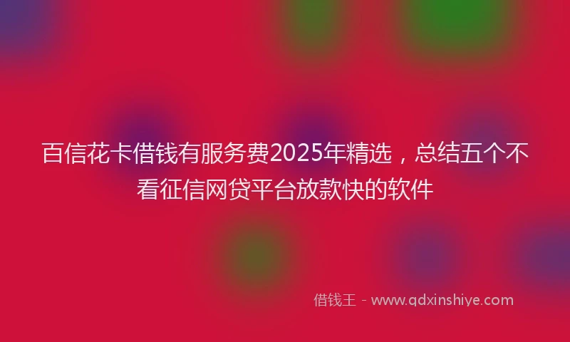 百信花卡借钱有服务费2025年精选，总结五个不看征信网贷平台放款快的软件