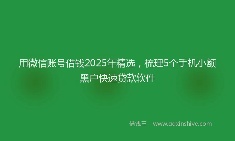 用微信账号借钱2025年精选，梳理5个手机小额黑户快速贷款软件