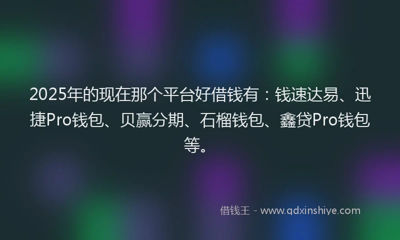 2025年的现在那个平台好借钱有：钱速达易、迅捷Pro钱包、贝赢分期、石榴钱包、鑫贷Pro钱包等。