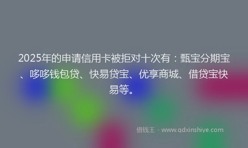 2025年的申请信用卡被拒对十次有：甄宝分期宝、哆哆钱包贷、快易贷宝、优享商城、借贷宝快易等。