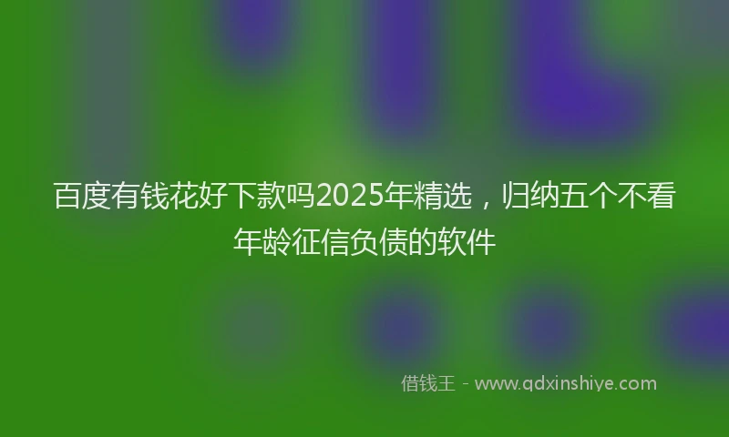 百度有钱花好下款吗2025年精选，归纳五个不看年龄征信负债的软件